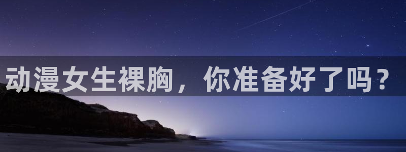 omofun网页版进入：动漫女生裸胸，你准备好了吗？