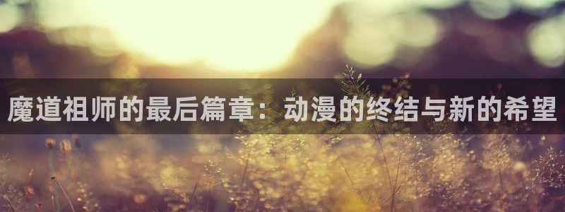 omofun漫画官网入口：魔道祖师的最后篇章：动漫的终结与新的希望