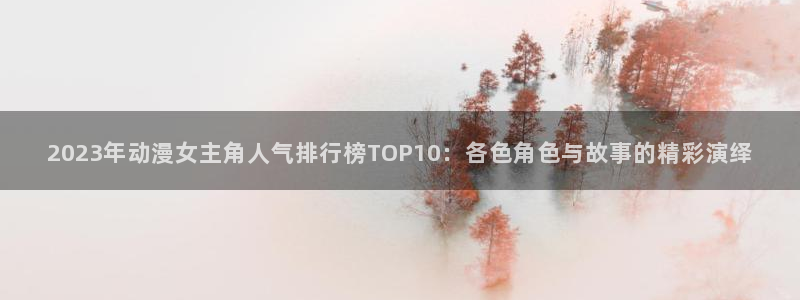 omofun官网正版下载入口：2023年动漫女主角人气排行榜TOP10：各色角色与故事的精彩演绎