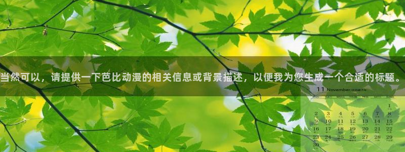 omofunapp官网下载：当然可以，请提供一下芭比动漫的相关信息或背景描述，以便我为您生成一个合适的标题。